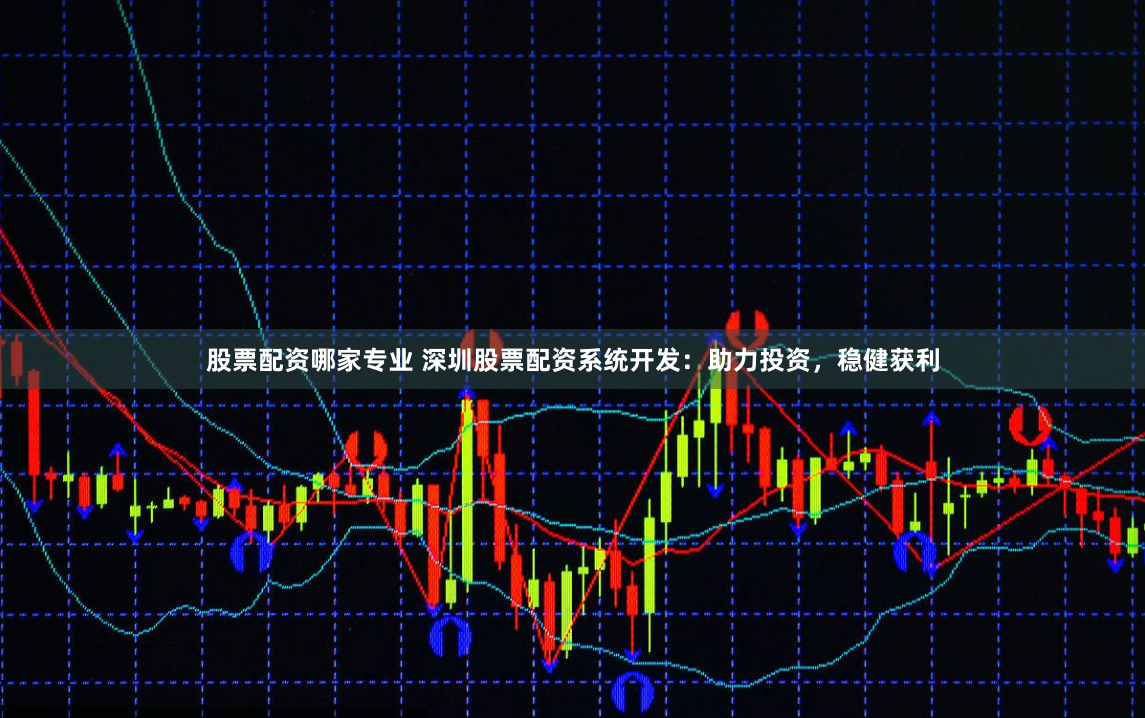 股票配资哪家专业 深圳股票配资系统开发：助力投资，稳健获利