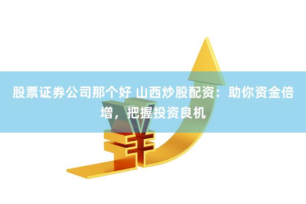 股票证券公司那个好 山西炒股配资：助你资金倍增，把握投资良机