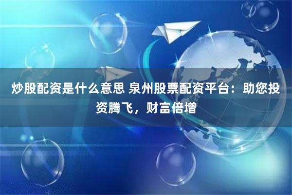 炒股配资是什么意思 泉州股票配资平台：助您投资腾飞，财富倍增