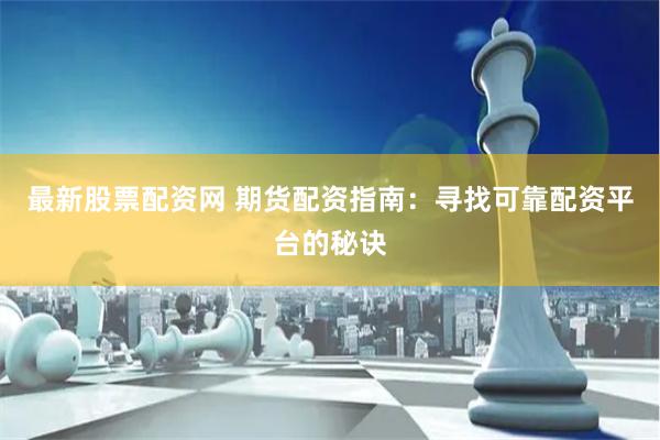 最新股票配资网 期货配资指南：寻找可靠配资平台的秘诀