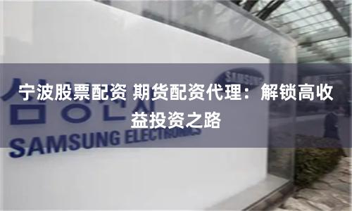 宁波股票配资 期货配资代理：解锁高收益投资之路