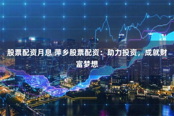 股票配资月息 萍乡股票配资：助力投资，成就财富梦想