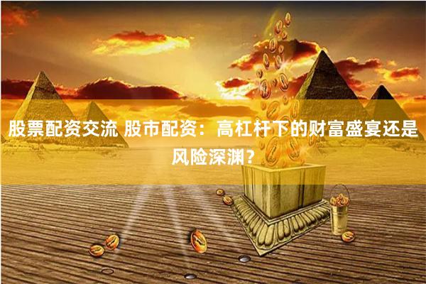 股票配资交流 股市配资：高杠杆下的财富盛宴还是风险深渊？