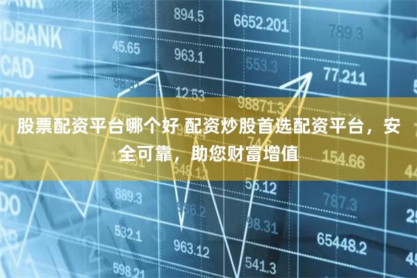 股票配资平台哪个好 配资炒股首选配资平台，安全可靠，助您财富增值
