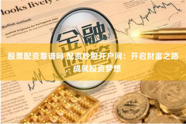 股票配资靠谱吗 配资炒股开户网：开启财富之路，成就投资梦想