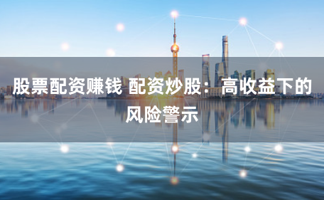 股票配资赚钱 配资炒股：高收益下的风险警示