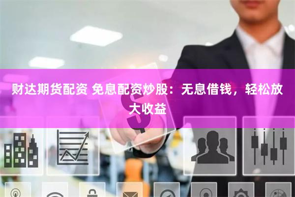 财达期货配资 免息配资炒股：无息借钱，轻松放大收益