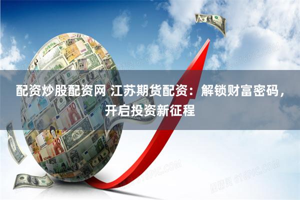 配资炒股配资网 江苏期货配资：解锁财富密码，开启投资新征程