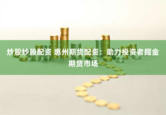 炒股炒股配资 惠州期货配资：助力投资者掘金期货市场
