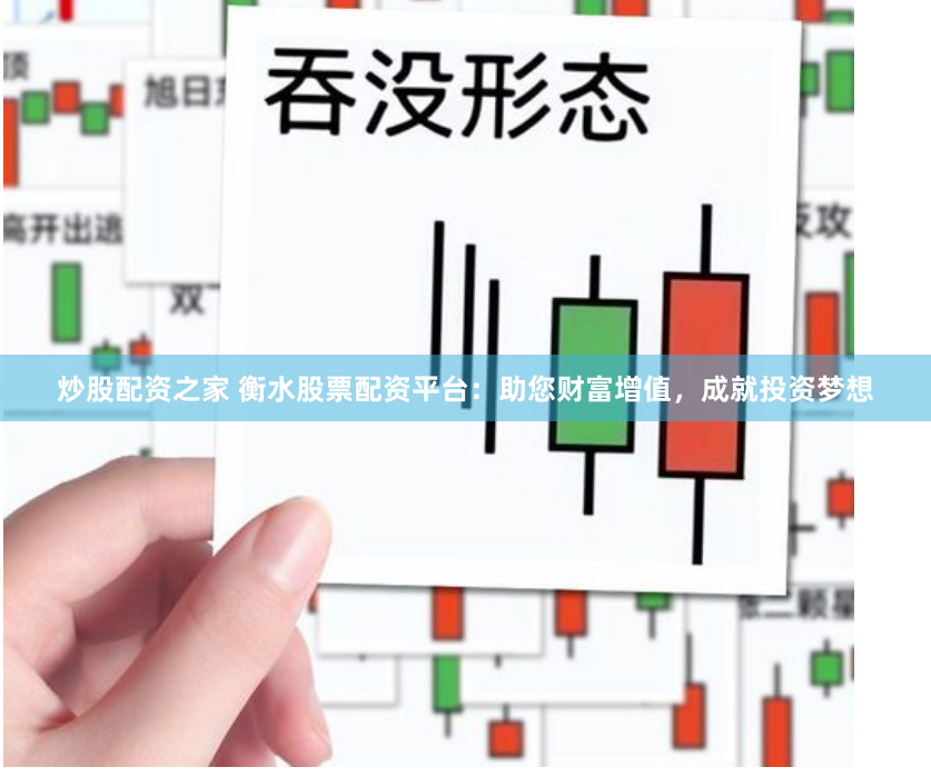 炒股配资之家 衡水股票配资平台：助您财富增值，成就投资梦想