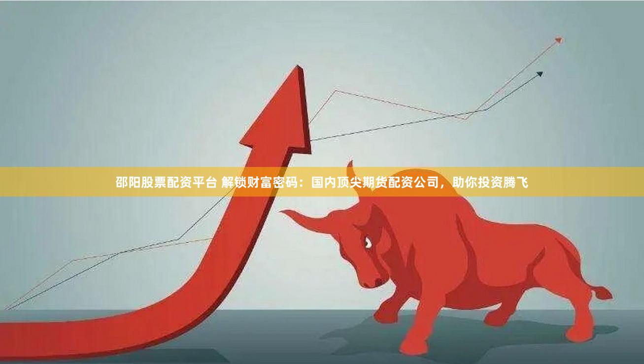 邵阳股票配资平台 解锁财富密码：国内顶尖期货配资公司，助你投资腾飞