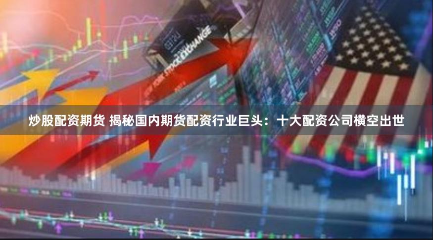 炒股配资期货 揭秘国内期货配资行业巨头：十大配资公司横空出世