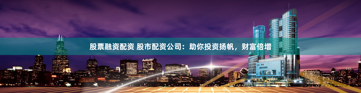 股票融资配资 股市配资公司：助你投资扬帆，财富倍增