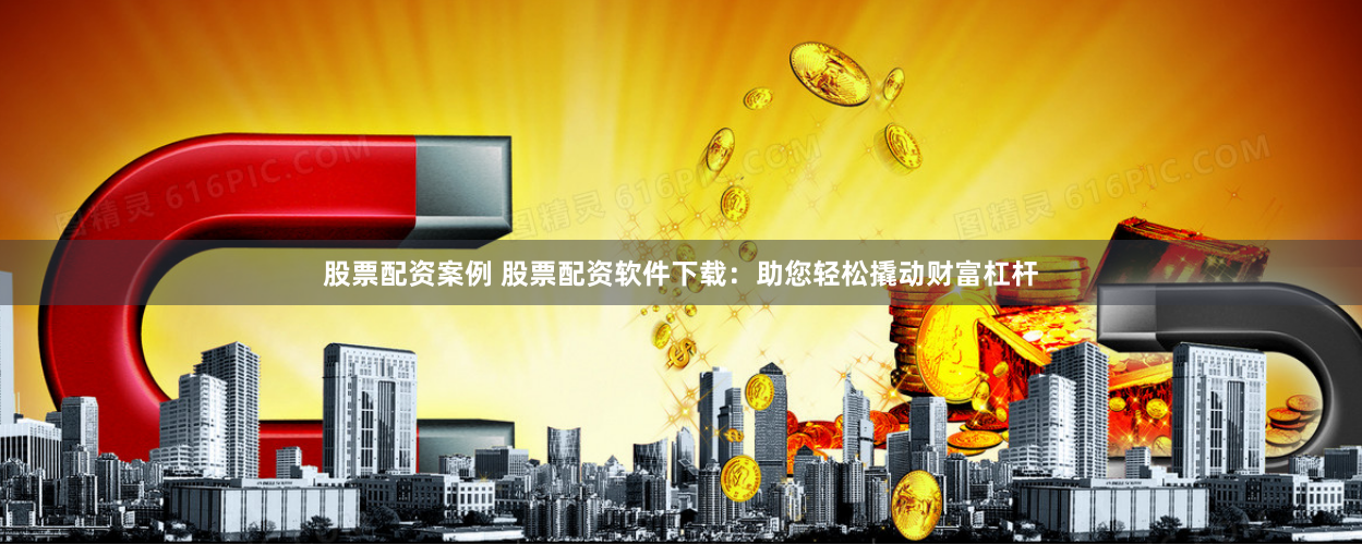 股票配资案例 股票配资软件下载：助您轻松撬动财富杠杆
