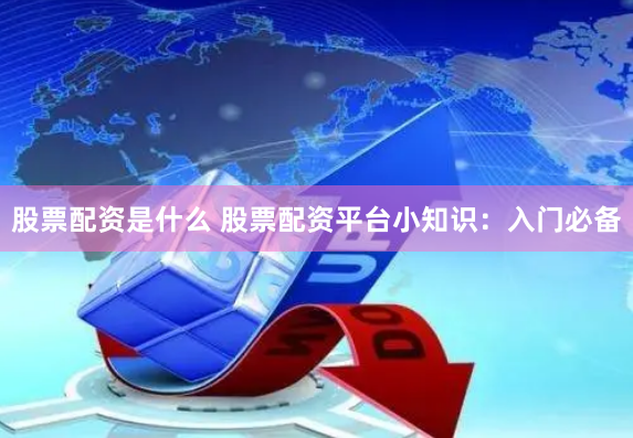 股票配资是什么 股票配资平台小知识：入门必备