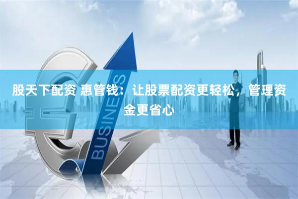 股天下配资 惠管钱：让股票配资更轻松，管理资金更省心