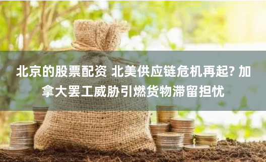 北京的股票配资 北美供应链危机再起? 加拿大罢工威胁引燃货物滞留担忧