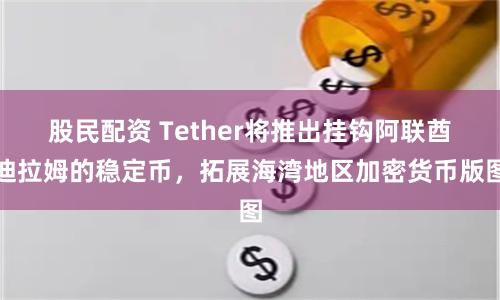 股民配资 Tether将推出挂钩阿联酋迪拉姆的稳定币，拓展海湾地区加密货币版图