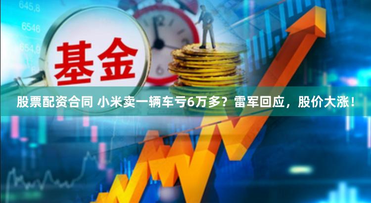 股票配资合同 小米卖一辆车亏6万多？雷军回应，股价大涨！