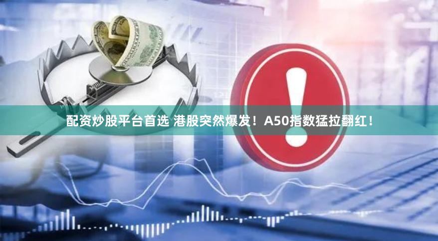配资炒股平台首选 港股突然爆发！A50指数猛拉翻红！