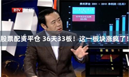 股票配资平仓 36天33板！这一板块涨疯了！