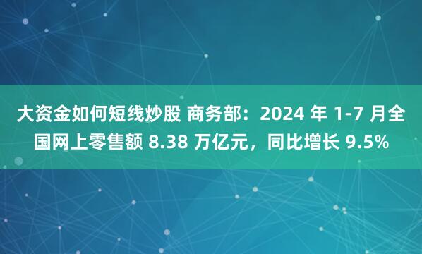 大资金如何短线炒股 商务部：2024 年 1-7 月全国网上零售额 8.38 万亿元，同比增长 9.5%