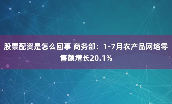 股票配资是怎么回事 商务部：1-7月农产品网络零售额增长20.1%