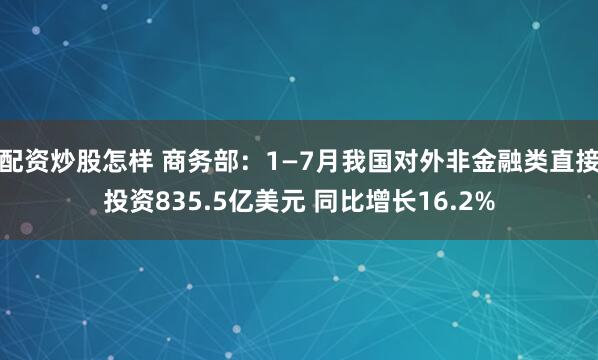 配资炒股怎样 商务部：1—7月我国对外非金融类直接投资835.5亿美元 同比增长16.2%