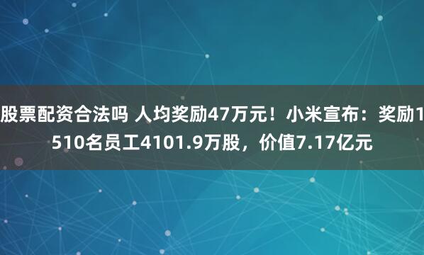 股票配资合法吗 人均奖励47万元！小米宣布：奖励1510名员工4101.9万股，价值7.17亿元