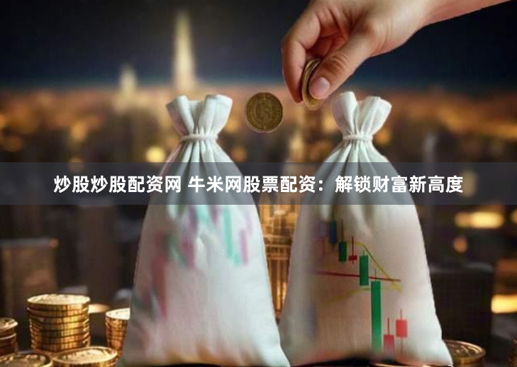 炒股炒股配资网 牛米网股票配资：解锁财富新高度