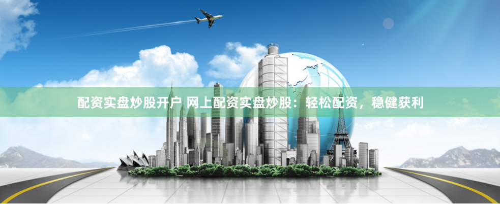 配资实盘炒股开户 网上配资实盘炒股：轻松配资，稳健获利