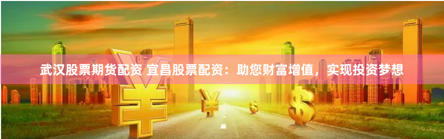 武汉股票期货配资 宜昌股票配资：助您财富增值，实现投资梦想