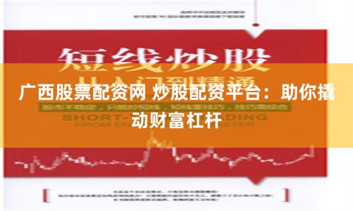 广西股票配资网 炒股配资平台：助你撬动财富杠杆