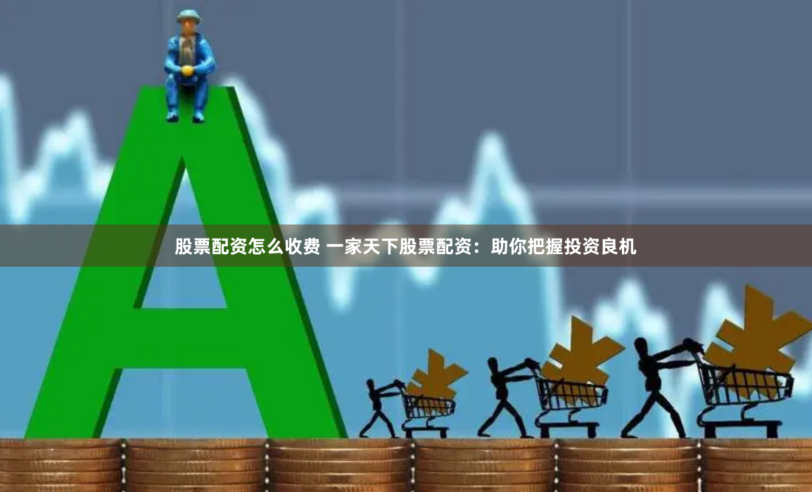 股票配资怎么收费 一家天下股票配资：助你把握投资良机