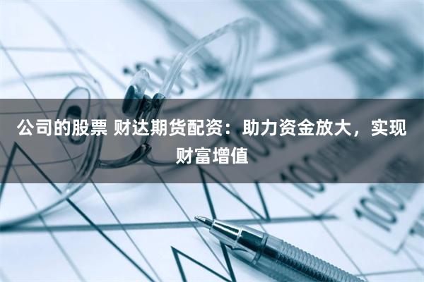 公司的股票 财达期货配资：助力资金放大，实现财富增值