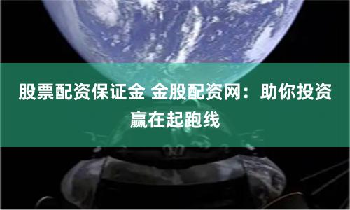 股票配资保证金 金股配资网：助你投资赢在起跑线