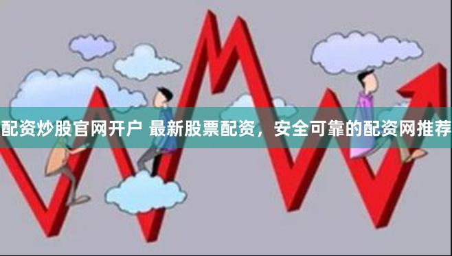 配资炒股官网开户 最新股票配资，安全可靠的配资网推荐