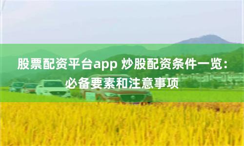 股票配资平台app 炒股配资条件一览：必备要素和注意事项