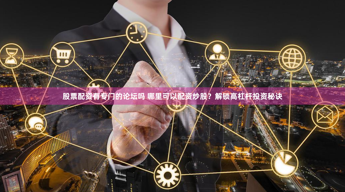 股票配资有专门的论坛吗 哪里可以配资炒股?解锁高杠杆投资秘诀