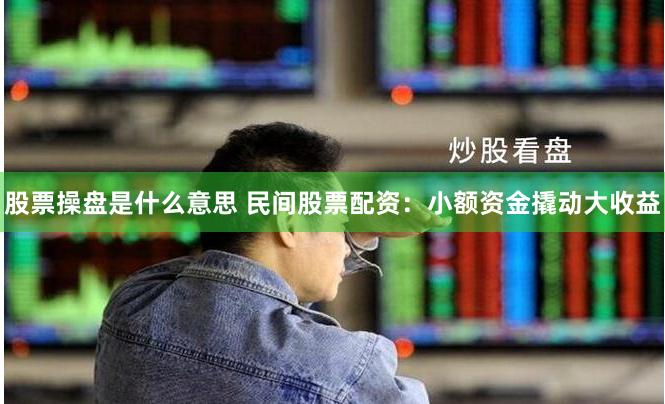 股票操盘是什么意思 民间股票配资：小额资金撬动大收益