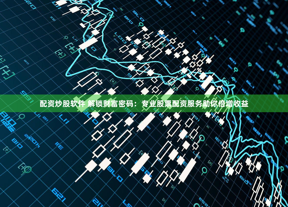 配资炒股软件 解锁财富密码：专业股票配资服务助你倍增收益