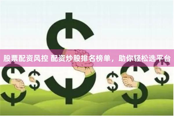 股票配资风控 配资炒股排名榜单，助你轻松选平台