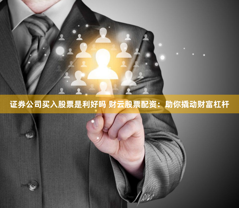 证券公司买入股票是利好吗 财云股票配资:助你撬动财富杠杆