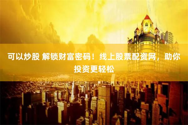 可以炒股 解锁财富密码！线上股票配资网，助你投资更轻松