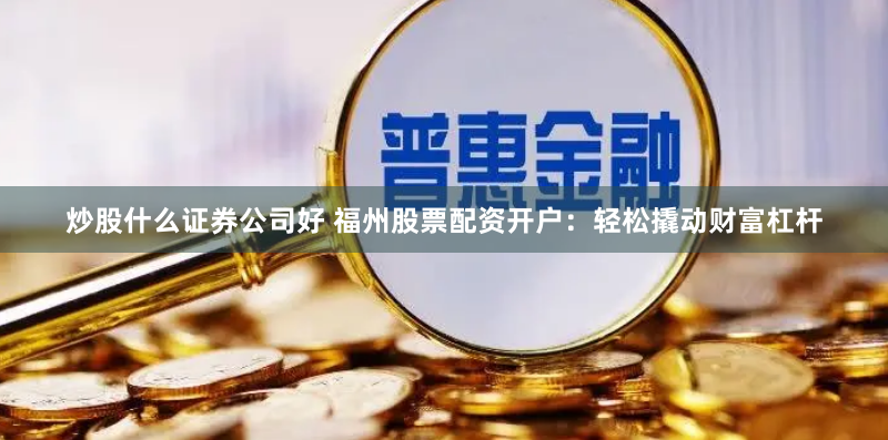 炒股什么证券公司好 福州股票配资开户：轻松撬动财富杠杆