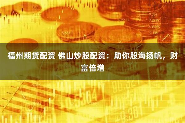 福州期货配资 佛山炒股配资：助你股海扬帆，财富倍增