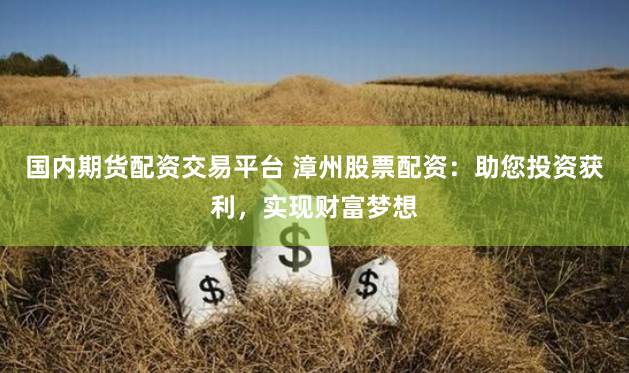 国内期货配资交易平台 漳州股票配资：助您投资获利，实现财富梦想