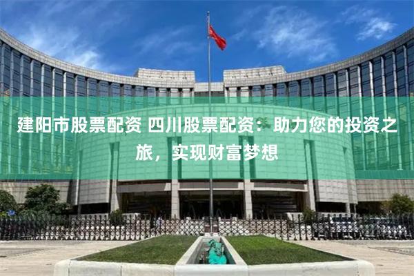 建阳市股票配资 四川股票配资：助力您的投资之旅，实现财富梦想