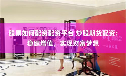 股票如何配资配资平台 炒股期货配资：稳健增值，实现财富梦想
