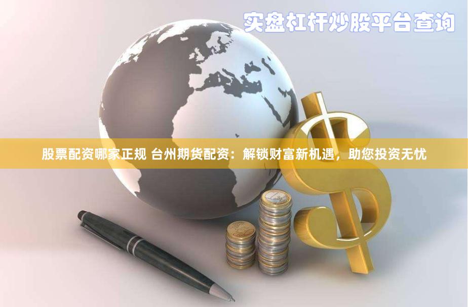 股票配资哪家正规 台州期货配资：解锁财富新机遇，助您投资无忧